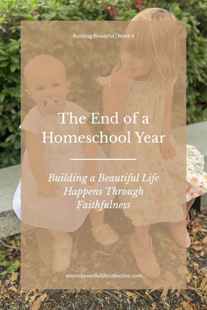 End of a Homeschool Year: Building a Beautiful Life Happens Through Faithfulness | Building Beautiful, Week 4